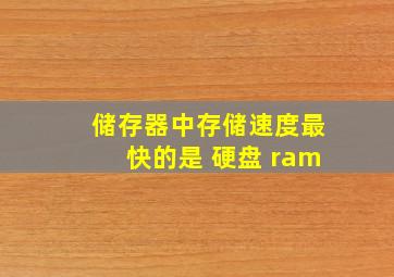 储存器中存储速度最快的是 硬盘 ram